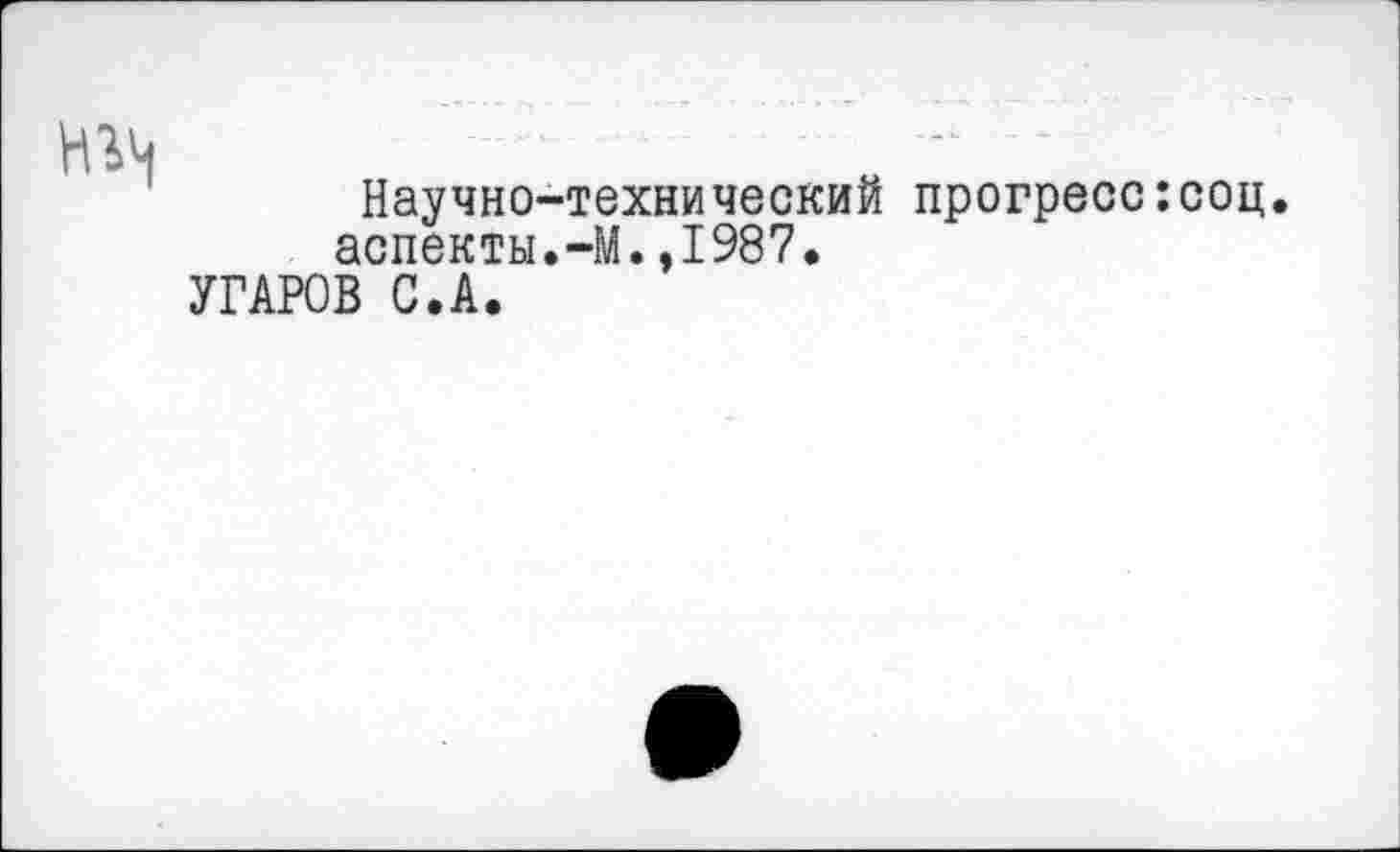 ﻿Научно-технический прогресс:соц. аспекты.-М.,1987.
УГАРОВ С.А.